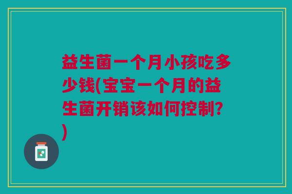 益生菌一个月小孩吃多少钱(宝宝一个月的益生菌开销该如何控制?) 益生菌一个月小孩吃多少钱(宝宝一个月的益生菌开销该如何控制?)