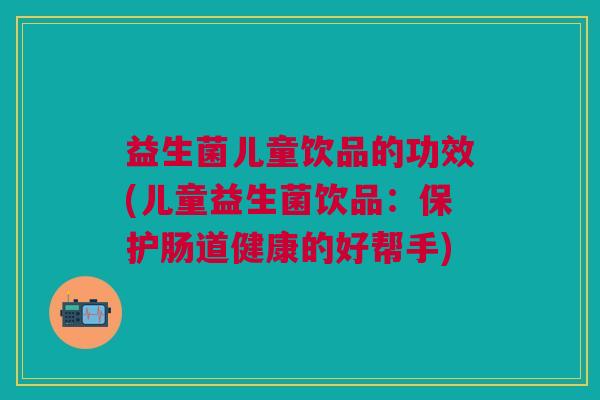 益生菌儿童饮品的功效(儿童益生菌饮品:保护肠道健康的好帮手) 益生菌儿童饮品的功效(儿童益生菌饮品:保护肠道健康的好帮手)