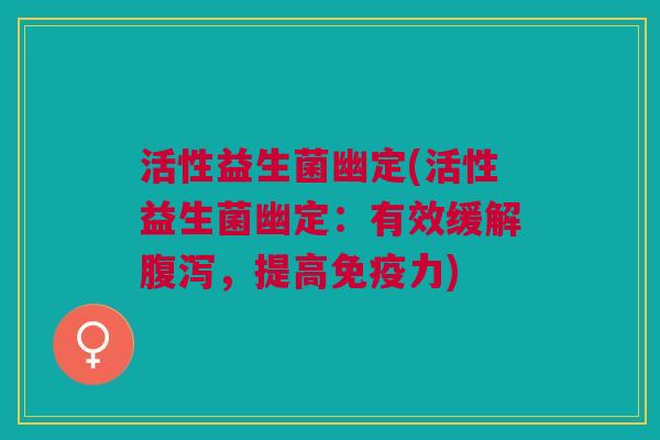 活性益生菌幽定(活性益生菌幽定:有效缓解腹泻,提高免疫力)