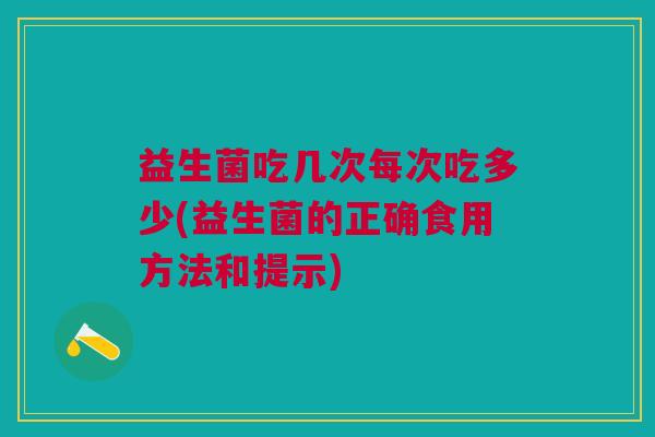 益生菌吃几次每次吃多少(益生菌的正确食用方法和提示)