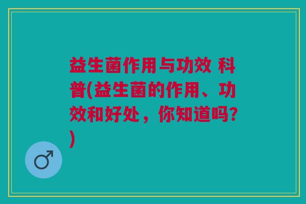 益生菌作用与功效 科普(益生菌的作用、功效和好处,你知道吗?)