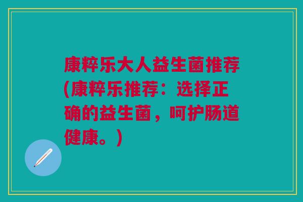 康粹乐大人益生菌推荐(康粹乐推荐:选择正确的益生菌,呵护肠道健康。) 康粹乐大人益生菌推荐(康粹乐推荐:选择正确的益生菌,呵护肠道健康。)