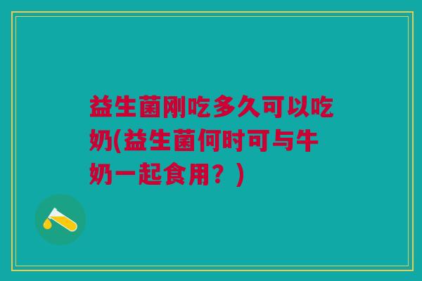 益生菌刚吃多久可以吃奶(益生菌何时可与牛奶一起食用?) 益生菌刚吃多久可以吃奶(益生菌何时可与牛奶一起食用?)