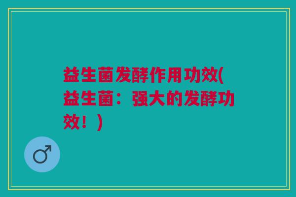 益生菌发酵作用功效(益生菌:强大的发酵功效!) 益生菌发酵作用功效(益生菌:强大的发酵功效!)