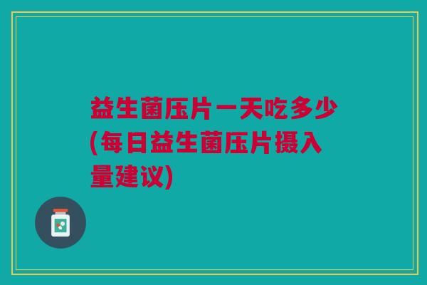 益生菌压片一天吃多少(每日益生菌压片摄入量建议) 益生菌压片一天吃多少(每日益生菌压片摄入量建议)