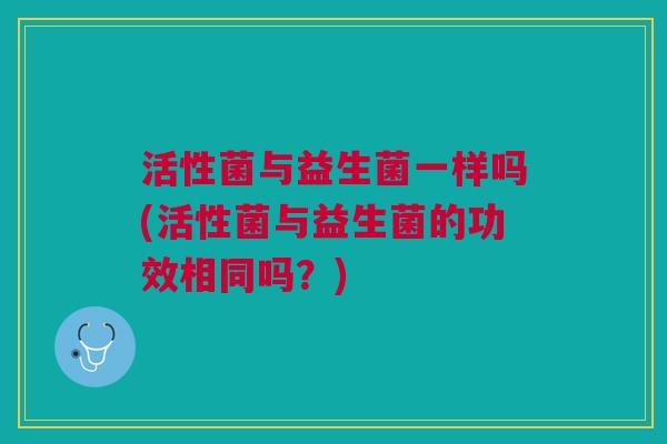 活性菌与益生菌一样吗(活性菌与益生菌的功效相同吗？)