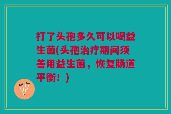 打了头孢多久可以喝益生菌(头孢期间须善用益生菌,恢复肠道平衡!) 打了头孢多久可以喝益生菌(头孢期间须善用益生菌,恢复肠道平衡!)