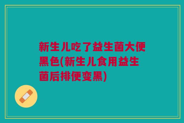 新生儿吃了益生菌大便黑色(新生儿食用益生菌后排便变黑) 新生儿吃了益生菌大便黑色(新生儿食用益生菌后排便变黑)