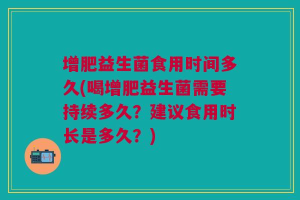 增肥益生菌食用时间多久(喝增肥益生菌需要持续多久?建议食用时长是多久?)
