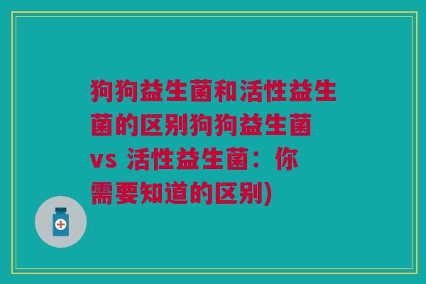 狗狗益生菌和活性益生菌的区别狗狗益生菌 vs 活性益生菌:你需要知道的区别)