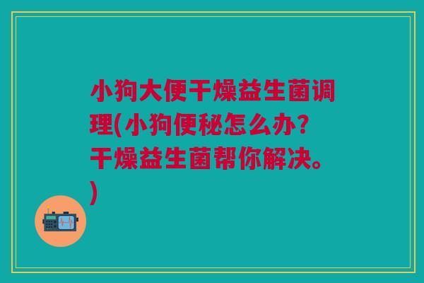 小狗大便干燥益生菌调理(小狗怎么办?干燥益生菌帮你解决。) 小狗大便干燥益生菌调理(小狗怎么办?干燥益生菌帮你解决。)