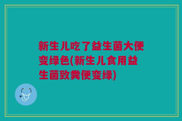 新生儿吃了益生菌大便变绿色(新生儿食用益生菌致粪便变绿)