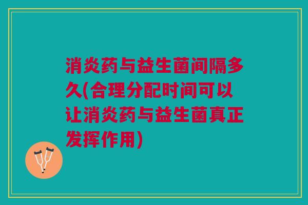 消炎药与益生菌间隔多久(合理分配时间可以让消炎药与益生菌真正发挥作用)