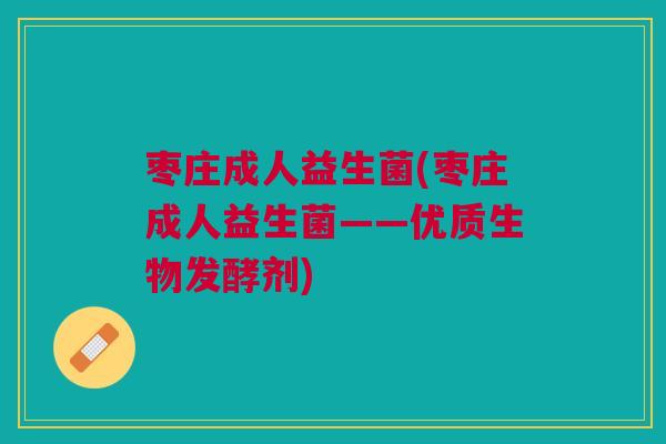 枣庄成人益生菌(枣庄成人益生菌——优质生物发酵剂)