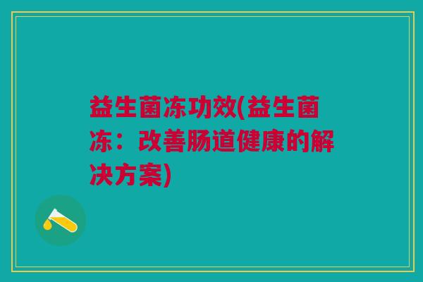 益生菌冻功效(益生菌冻:改善肠道健康的解决方案)