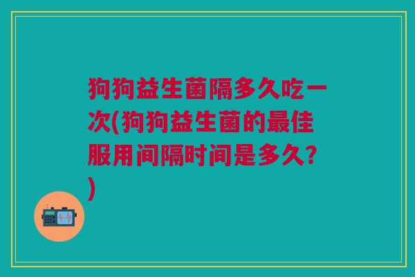 狗狗益生菌隔多久吃一次(狗狗益生菌的最佳服用间隔时间是多久?)