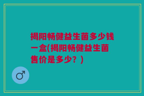 揭阳畅健益生菌多少钱一盒(揭阳畅健益生菌售价是多少?)