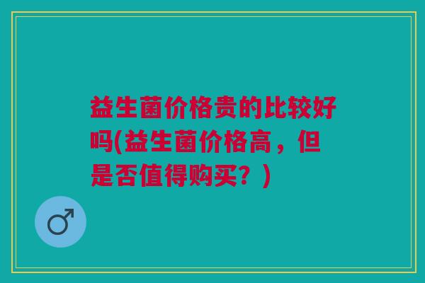 益生菌价格贵的比较好吗(益生菌价格高,但是否值得购买?)