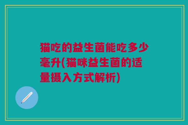 猫吃的益生菌能吃多少毫升(猫咪益生菌的适量摄入方式解析)