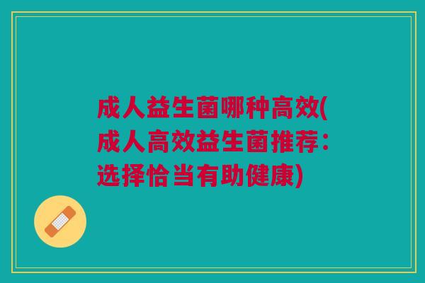 成人益生菌哪种高效(成人高效益生菌推荐:选择恰当有助健康)