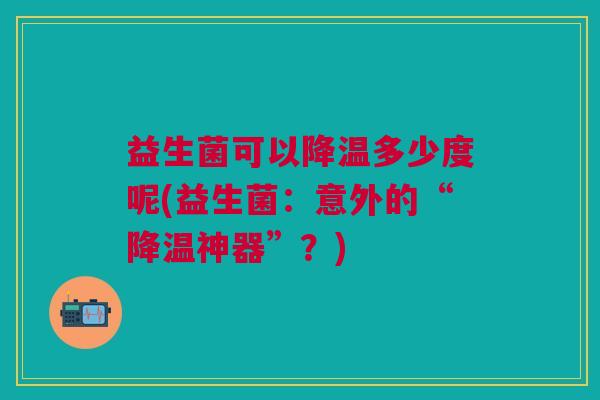 益生菌可以降温多少度呢(益生菌:意外的“降温神器”?)
