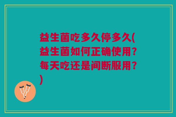 益生菌吃多久停多久(益生菌如何正确使用?每天吃还是间断服用?)
