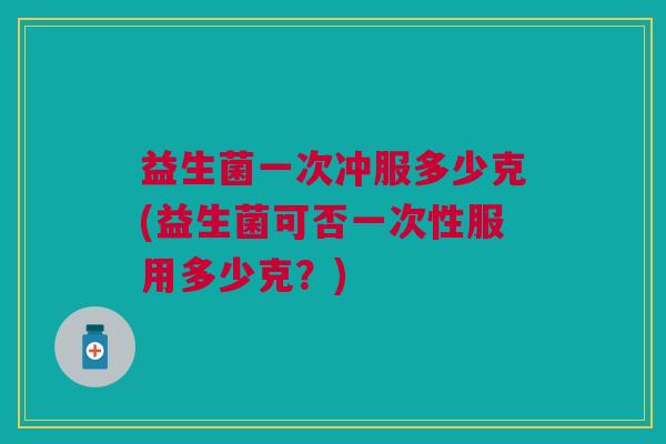 益生菌一次冲服多少克(益生菌可否一次性服用多少克？)
