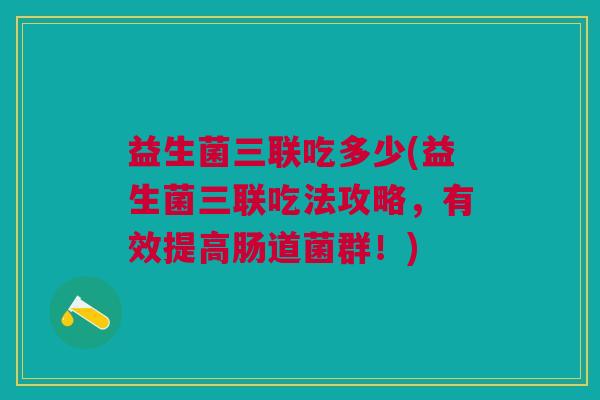益生菌三联吃多少(益生菌三联吃法攻略,有效提高肠道菌群!)