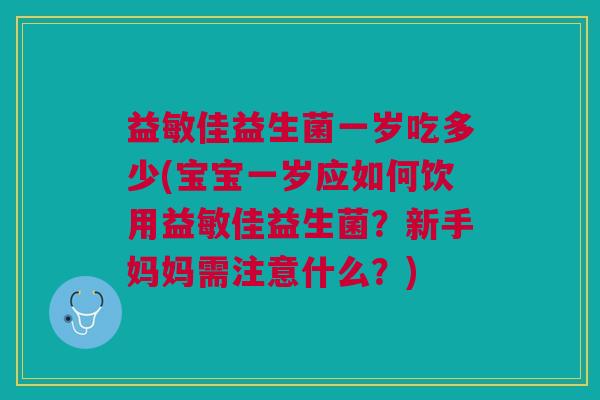 益敏佳益生菌一岁吃多少(宝宝一岁应如何饮用益敏佳益生菌?新手妈妈需注意什么?)