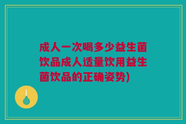 成人一次喝多少益生菌饮品成人适量饮用益生菌饮品的正确姿势)