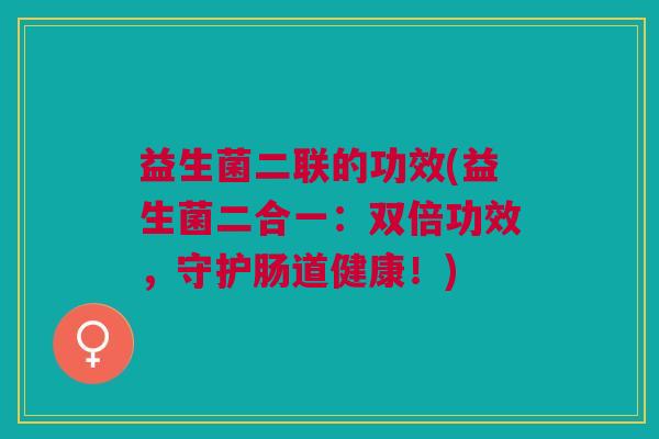 益生菌二联的功效(益生菌二合一：双倍功效，守护肠道健康！)