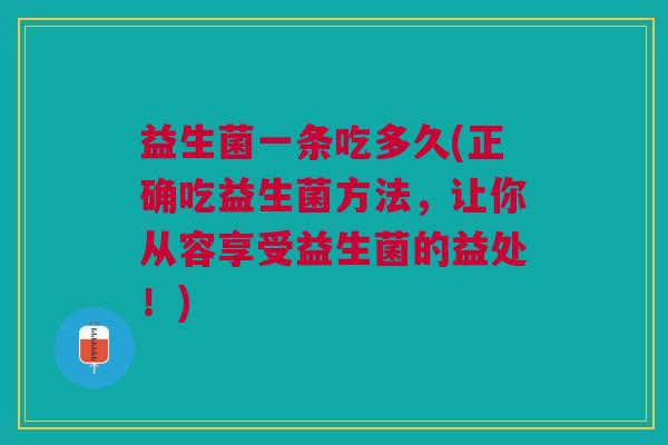益生菌一条吃多久(正确吃益生菌方法,让你从容享受益生菌的益处!) 益生菌一条吃多久(正确吃益生菌方法,让你从容享受益生菌的益处!)