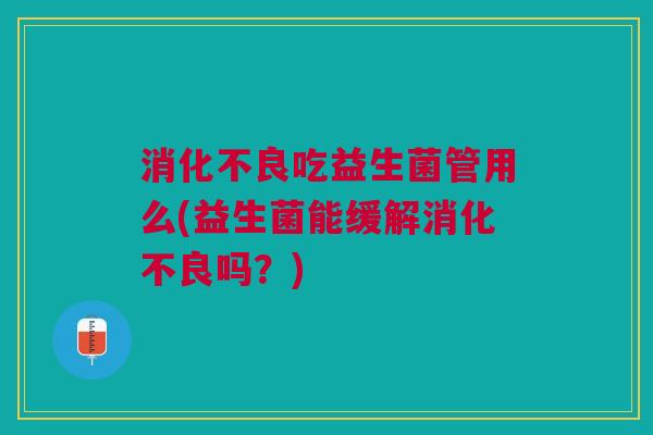 消化不良吃益生菌管用么(益生菌能缓解消化不良吗?)
