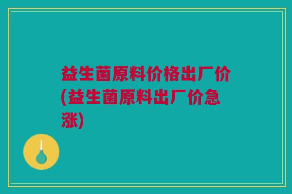 益生菌原料价格出厂价(益生菌原料出厂价急涨)