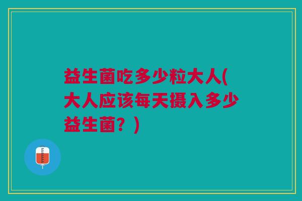 益生菌吃多少粒大人(大人应该每天摄入多少益生菌?) 益生菌吃多少粒大人(大人应该每天摄入多少益生菌?)