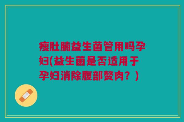 瘦肚腩益生菌管用吗孕妇(益生菌是否适用于孕妇消除腹部赘肉?)