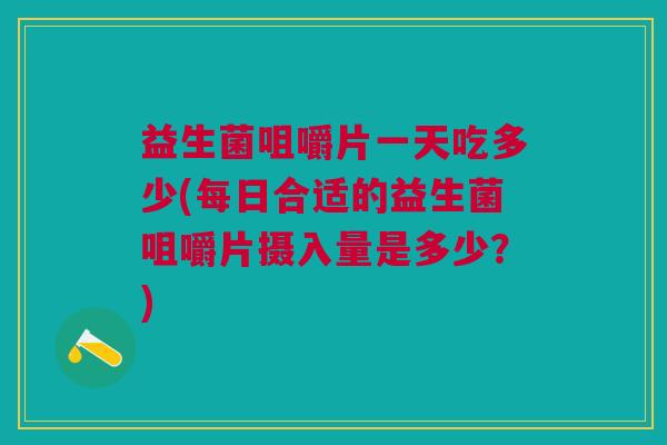 益生菌咀嚼片一天吃多少(每日合适的益生菌咀嚼片摄入量是多少?)