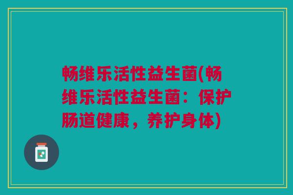 畅维乐活性益生菌(畅维乐活性益生菌:保护肠道健康,养护身体) 畅维乐活性益生菌(畅维乐活性益生菌:保护肠道健康,养护身体)