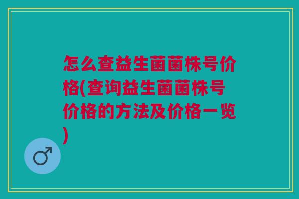 怎么查益生菌菌株号价格(查询益生菌菌株号价格的方法及价格一览)