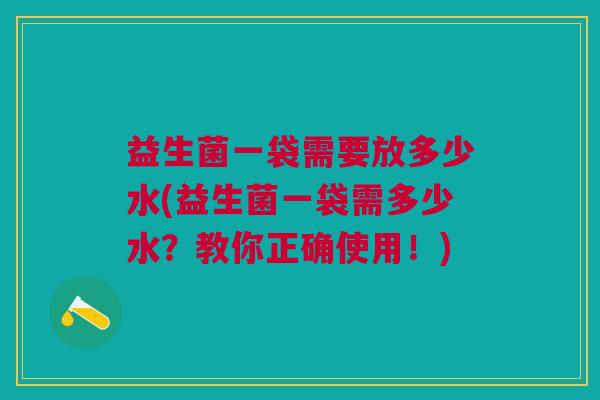 益生菌一袋需要放多少水(益生菌一袋需多少水?教你正确使用!)