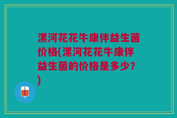 漯河花花牛康伴益生菌价格(漯河花花牛康伴益生菌的价格是多少?)