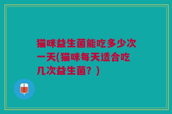 猫咪益生菌能吃多少次一天(猫咪每天适合吃几次益生菌?)