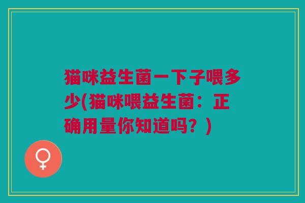 猫咪益生菌一下子喂多少(猫咪喂益生菌:正确用量你知道吗?)