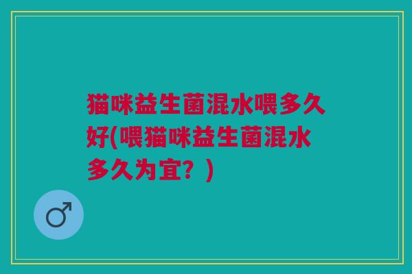 猫咪益生菌混水喂多久好(喂猫咪益生菌混水多久为宜?) 猫咪益生菌混水喂多久好(喂猫咪益生菌混水多久为宜?)
