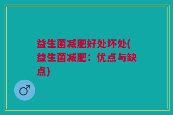 益生菌好处坏处(益生菌:优点与缺点) 益生菌好处坏处(益生菌:优点与缺点)