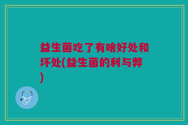 益生菌吃了有啥好处和坏处(益生菌的利与弊)