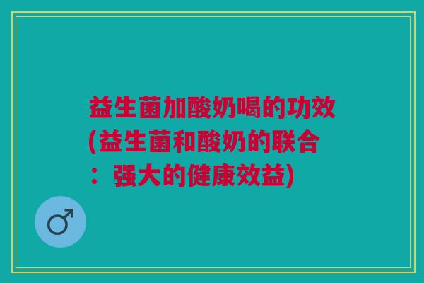 益生菌加酸奶喝的功效(益生菌和酸奶的联合:强大的健康效益)