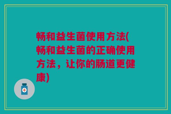 畅和益生菌使用方法(畅和益生菌的正确使用方法,让你的肠道更健康)
