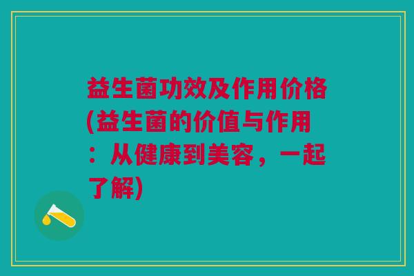 益生菌功效及作用价格(益生菌的价值与作用:从健康到美容,一起了解)