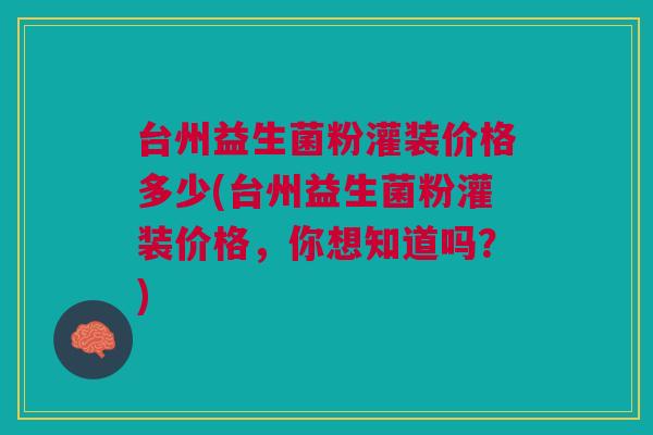 台州益生菌粉灌装价格多少(台州益生菌粉灌装价格,你想知道吗?) 台州益生菌粉灌装价格多少(台州益生菌粉灌装价格,你想知道吗?)